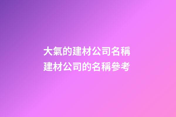 大氣的建材公司名稱 建材公司的名稱參考-第1張-公司起名-玄機派